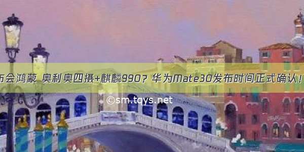 华为mate30发布会鸿蒙 奥利奥四摄+麒麟990？华为Mate30发布时间正式确认！恐怕没有鸿蒙...