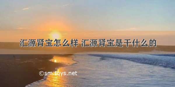 汇源肾宝怎么样 汇源肾宝是干什么的