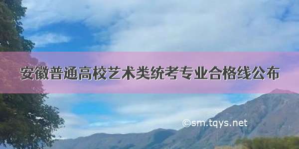 安徽普通高校艺术类统考专业合格线公布