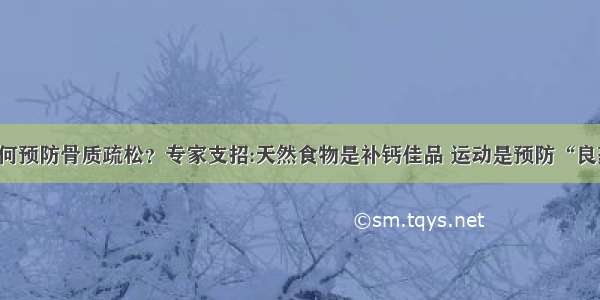 如何预防骨质疏松？专家支招:天然食物是补钙佳品 运动是预防“良药”