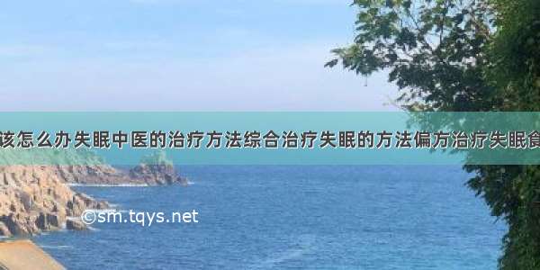 得了失眠症该怎么办失眠中医的治疗方法综合治疗失眠的方法偏方治疗失眠食疗治疗失眠