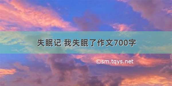 失眠记 我失眠了作文700字