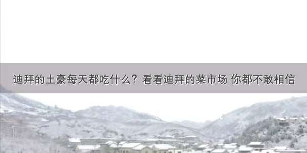 迪拜的土豪每天都吃什么？看看迪拜的菜市场 你都不敢相信