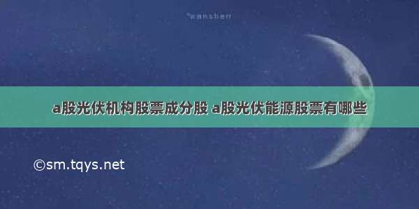 a股光伏机构股票成分股 a股光伏能源股票有哪些