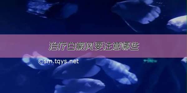 治疗白癜风要注意哪些