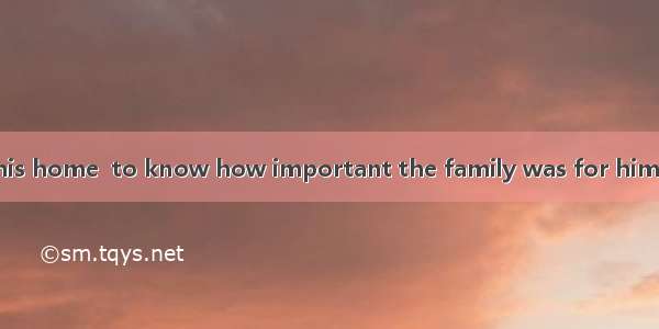 Not until he left his home  to know how important the family was for him. A. did he beginB