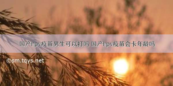 国产hpv疫苗男生可以打吗 国产hpv疫苗会卡年龄吗