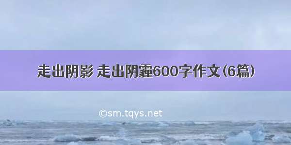 走出阴影 走出阴霾600字作文(6篇)