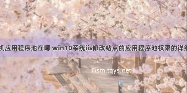 计算机应用程序池在哪 win10系统iis修改站点的应用程序池权限的详细方案