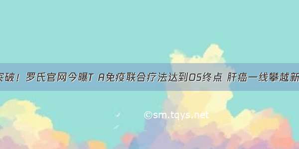 肝癌突破！罗氏官网今曝T A免疫联合疗法达到OS终点 肝癌一线攀越新高度！