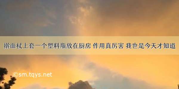 擀面杖上套一个塑料瓶放在厨房 作用真厉害 我也是今天才知道