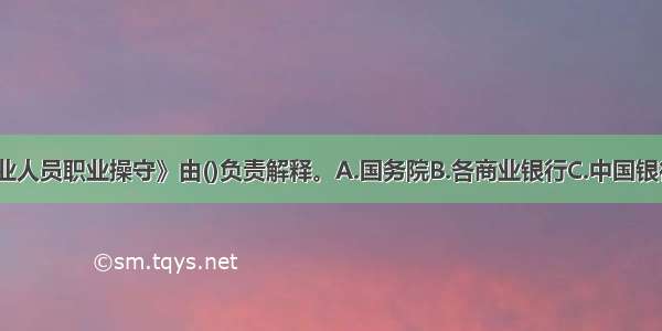 《银行业从业人员职业操守》由()负责解释。A.国务院B.各商业银行C.中国银行业监督管理