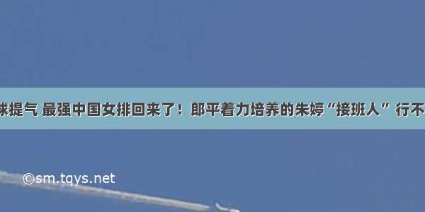 赢球提气 最强中国女排回来了！郎平着力培养的朱婷“接班人” 行不行？