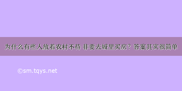 为什么有些人放着农村不待 非要去城里买房？答案其实很简单