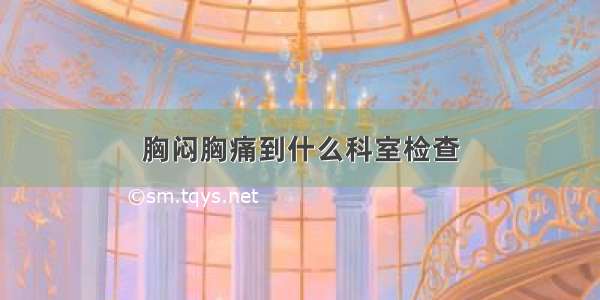 胸闷胸痛到什么科室检查