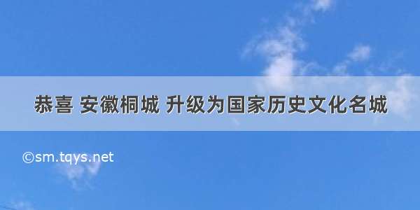 恭喜 安徽桐城 升级为国家历史文化名城
