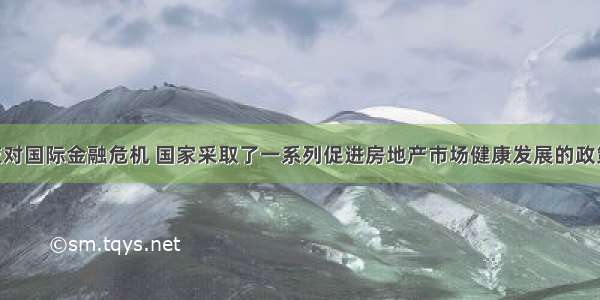 单选题为应对国际金融危机 国家采取了一系列促进房地产市场健康发展的政策。但是 随