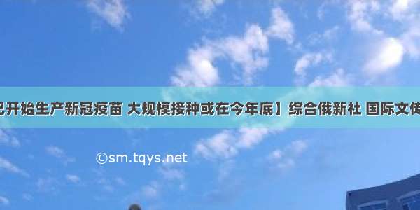 【俄罗斯已开始生产新冠疫苗 大规模接种或在今年底】综合俄新社 国际文传电讯社消息