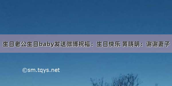 生日老公生日baby发送微博祝福：生日快乐 黄晓明：谢谢妻子