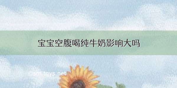 宝宝空腹喝纯牛奶影响大吗