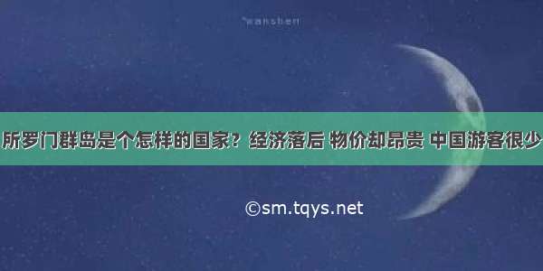 所罗门群岛是个怎样的国家？经济落后 物价却昂贵 中国游客很少