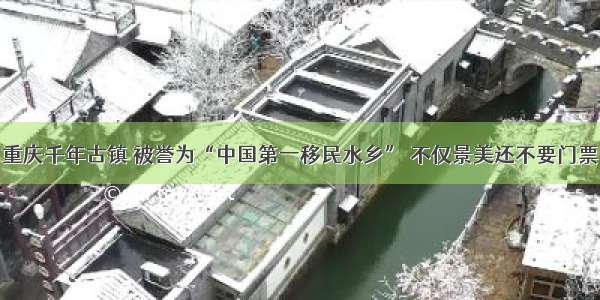 重庆千年古镇 被誉为“中国第一移民水乡” 不仅景美还不要门票