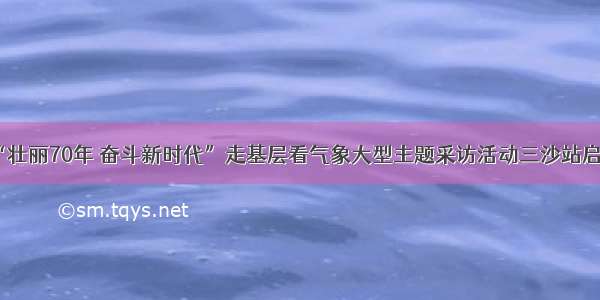 “壮丽70年 奋斗新时代”走基层看气象大型主题采访活动三沙站启动