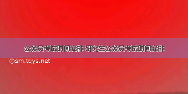 公务员考试时间安排 研究生公务员考试时间安排