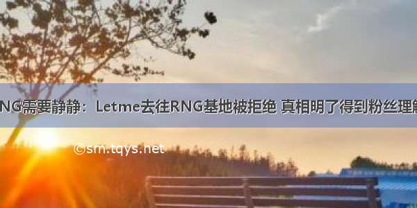 RNG需要静静：Letme去往RNG基地被拒绝 真相明了得到粉丝理解！