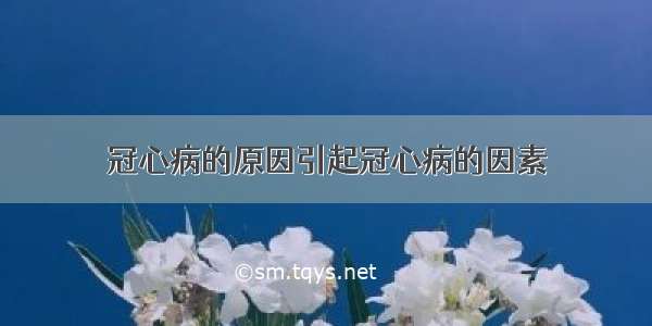 冠心病的原因引起冠心病的因素