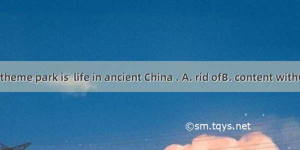 A part of the theme park is  life in ancient China . A. rid ofB. content withC. modelled a