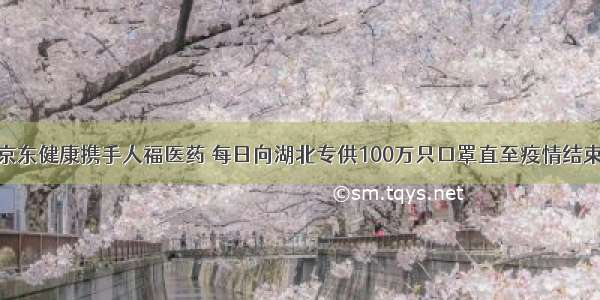 京东健康携手人福医药 每日向湖北专供100万只口罩直至疫情结束