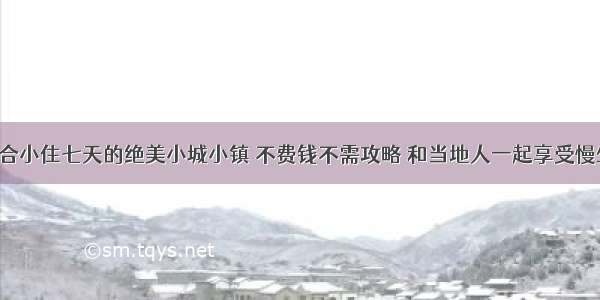 正适合小住七天的绝美小城小镇 不费钱不需攻略 和当地人一起享受慢生活！