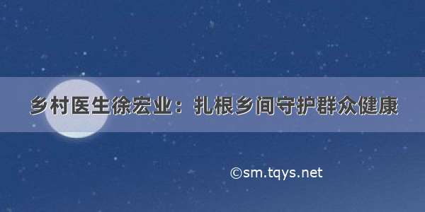 乡村医生徐宏业：扎根乡间守护群众健康