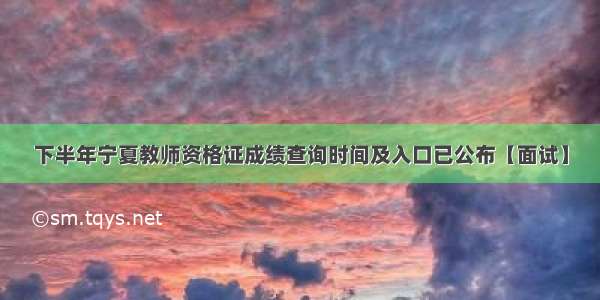 下半年宁夏教师资格证成绩查询时间及入口已公布【面试】