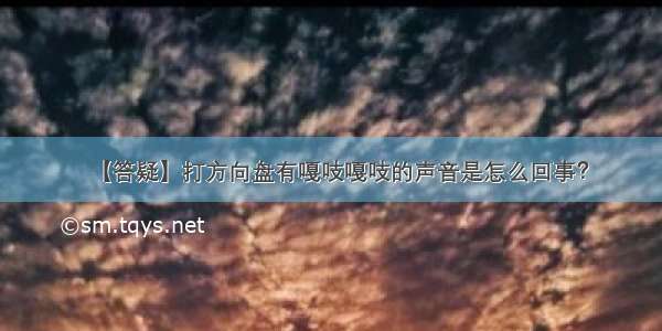 【答疑】打方向盘有嘎吱嘎吱的声音是怎么回事？