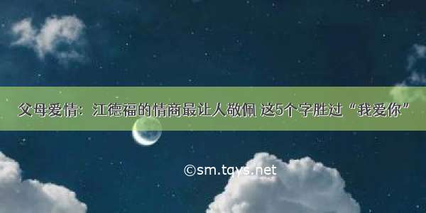 父母爱情：江德福的情商最让人敬佩 这5个字胜过“我爱你”