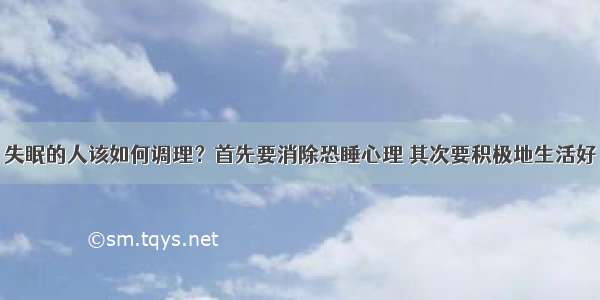 失眠的人该如何调理？首先要消除恐睡心理 其次要积极地生活好