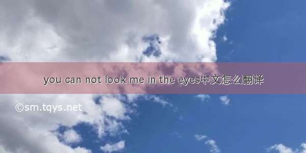 you can not look me in the eyes中文怎么翻译