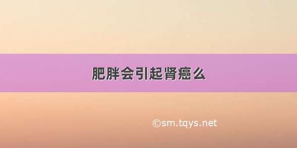 肥胖会引起肾癌么