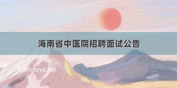 海南省中医院招聘面试公告