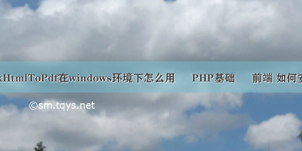 php pdf教程 WkHtmlToPdf在windows环境下怎么用 – PHP基础 – 前端 如何安装php开发环境