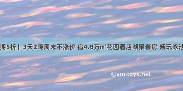 【暑期5折】3天2晚周末不涨价 宿4.8万㎡花园酒店湖景套房 畅玩泳池+乐园