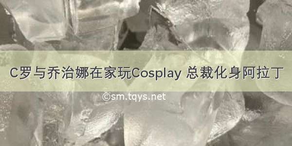 C罗与乔治娜在家玩Cosplay 总裁化身阿拉丁