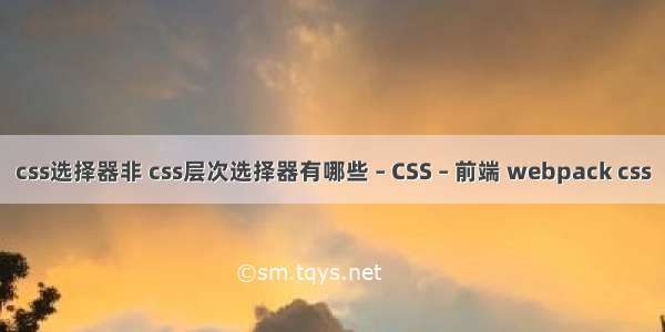 css选择器非 css层次选择器有哪些 – CSS – 前端 webpack css