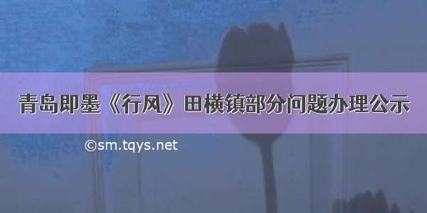 青岛即墨《行风》田横镇部分问题办理公示