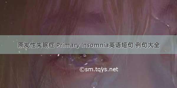 原发性失眠症 Primary Insomnia英语短句 例句大全