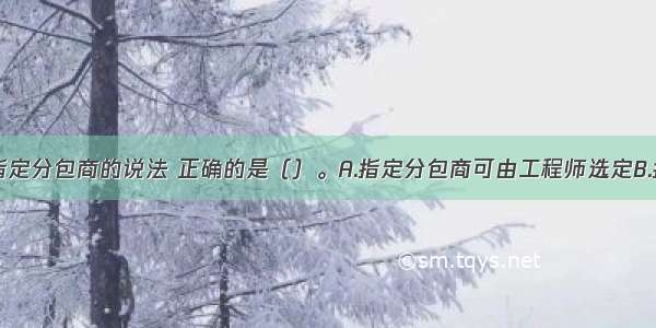 关于FIDIC指定分包商的说法 正确的是（）。A.指定分包商可由工程师选定B.指定分包商