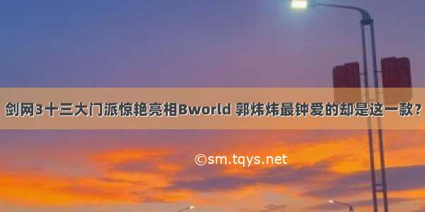 剑网3十三大门派惊艳亮相Bworld 郭炜炜最钟爱的却是这一款？