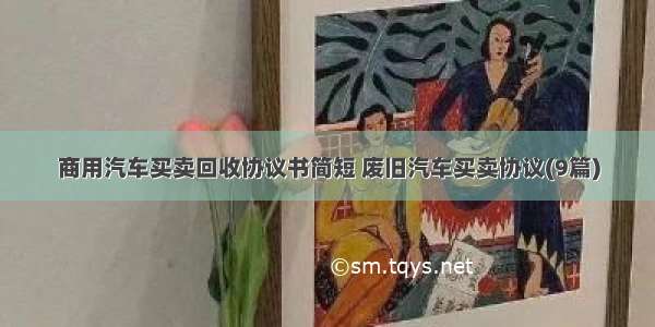 商用汽车买卖回收协议书简短 废旧汽车买卖协议(9篇)